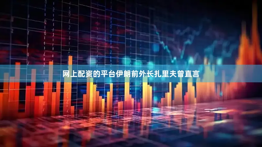 网上配资的平台伊朗前外长扎里夫曾直言