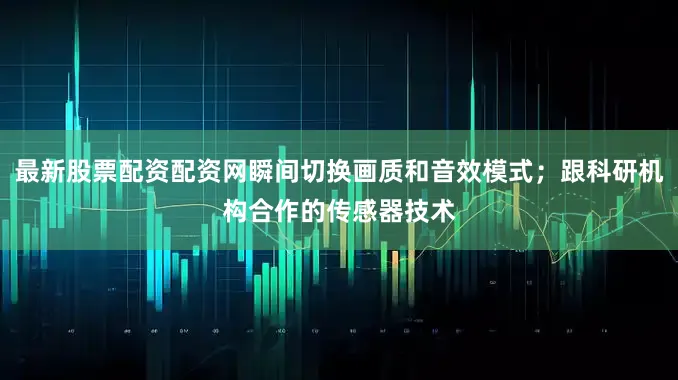最新股票配资配资网瞬间切换画质和音效模式；跟科研机构合作的传感器技术