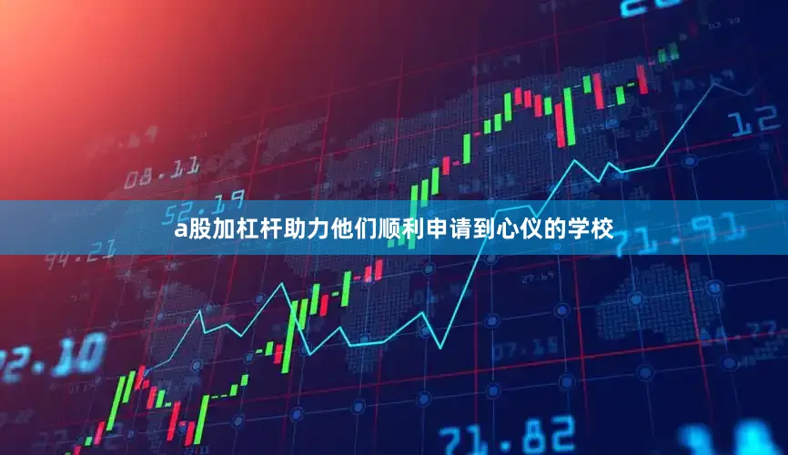 a股加杠杆助力他们顺利申请到心仪的学校
