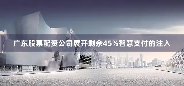广东股票配资公司展开剩余45%智慧支付的注入