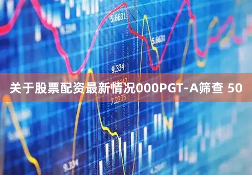 关于股票配资最新情况000PGT-A筛查 50
