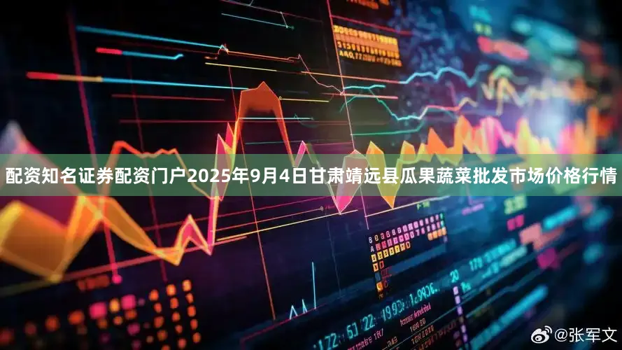配资知名证券配资门户2025年9月4日甘肃靖远县瓜果蔬菜批发市场价格行情