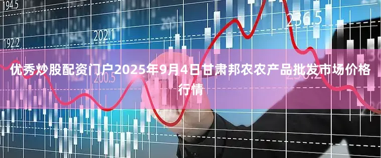 优秀炒股配资门户2025年9月4日甘肃邦农农产品批发市场价格行情