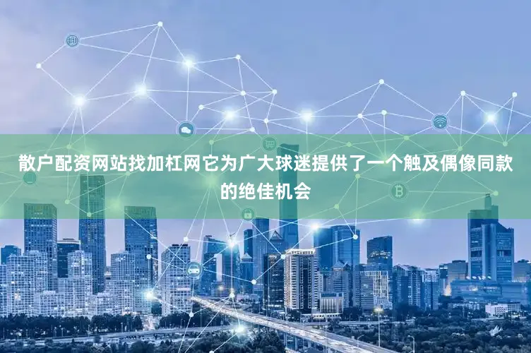 散户配资网站找加杠网它为广大球迷提供了一个触及偶像同款的绝佳机会