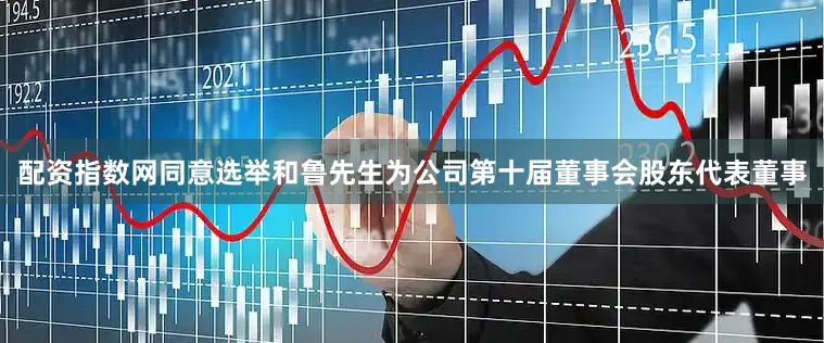 配资指数网同意选举和鲁先生为公司第十届董事会股东代表董事