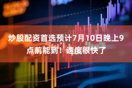 炒股配资首选预计7月10日晚上9点前能到！速度很快了