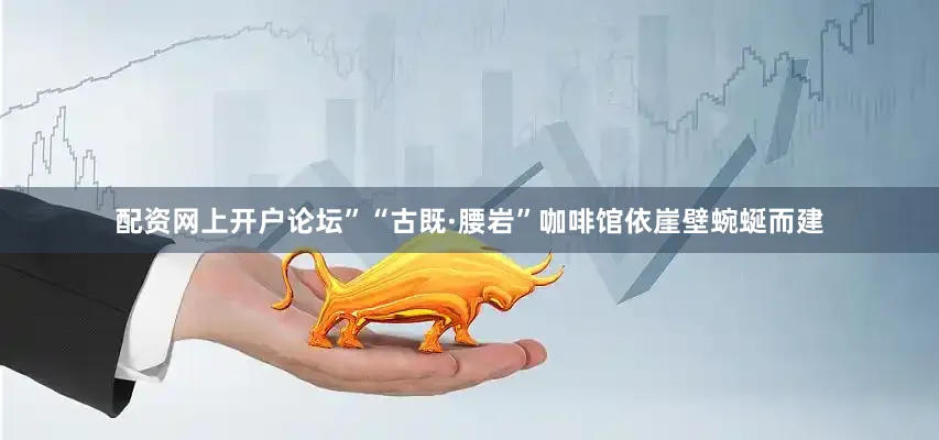 配资网上开户论坛”“古既·腰岩”咖啡馆依崖壁蜿蜒而建