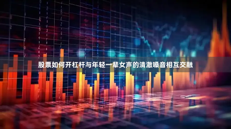 股票如何开杠杆与年轻一辈女声的清澈嗓音相互交融
