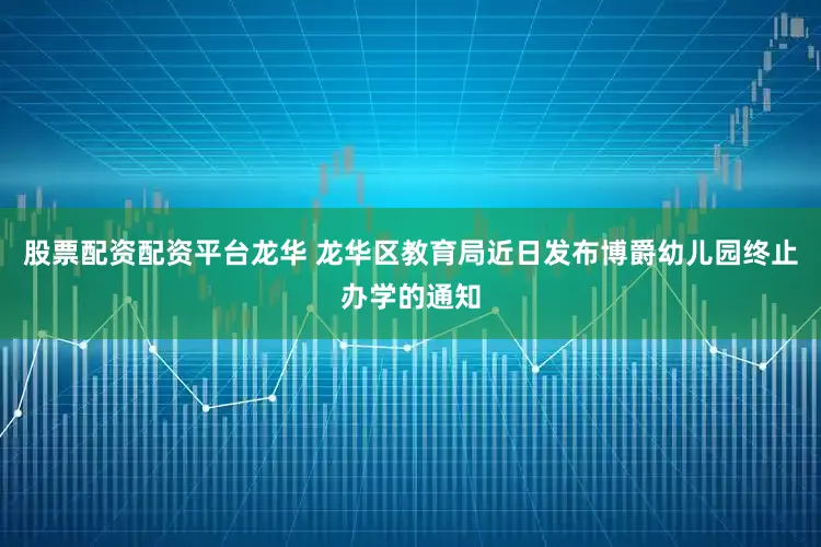 股票配资配资平台龙华 龙华区教育局近日发布博爵幼儿园终止办学的通知