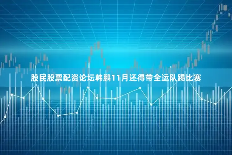 股民股票配资论坛韩鹏11月还得带全运队踢比赛