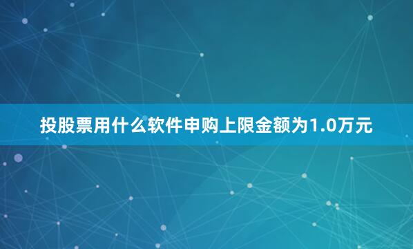 投股票用什么软件申购上限金额为1.0万元