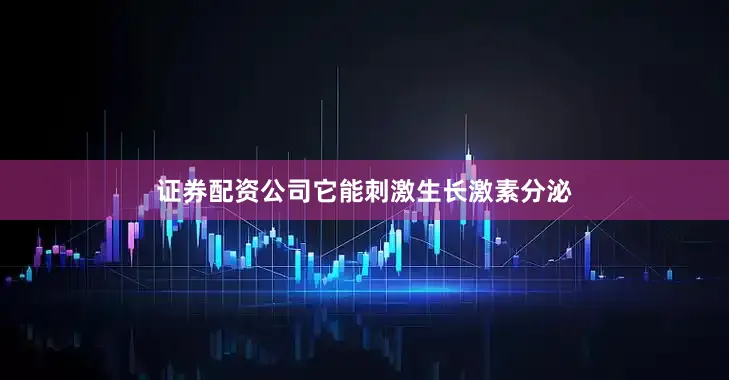 证券配资公司它能刺激生长激素分泌