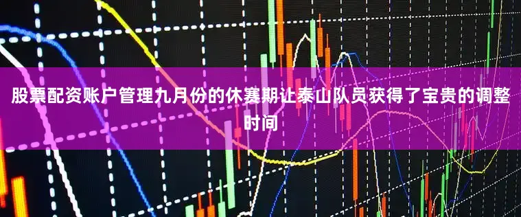 股票配资账户管理九月份的休赛期让泰山队员获得了宝贵的调整时间