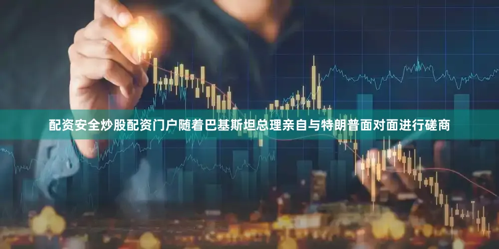 配资安全炒股配资门户随着巴基斯坦总理亲自与特朗普面对面进行磋商