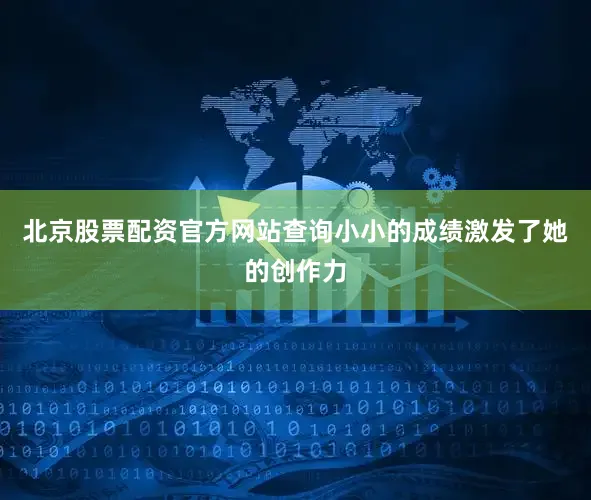 北京股票配资官方网站查询小小的成绩激发了她的创作力