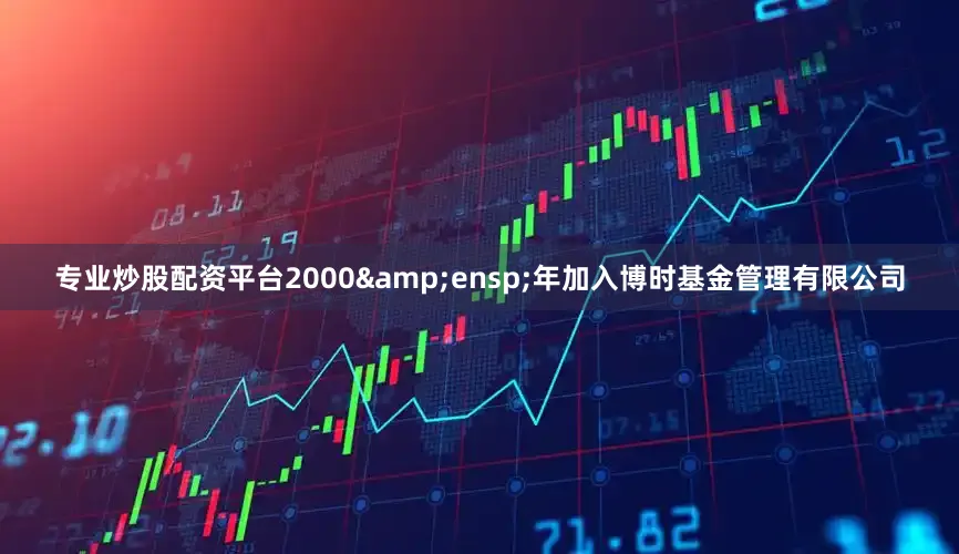 专业炒股配资平台2000&ensp;年加入博时基金管理有限公司