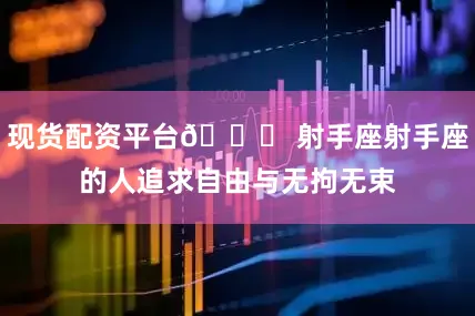 现货配资平台🌈 射手座射手座的人追求自由与无拘无束