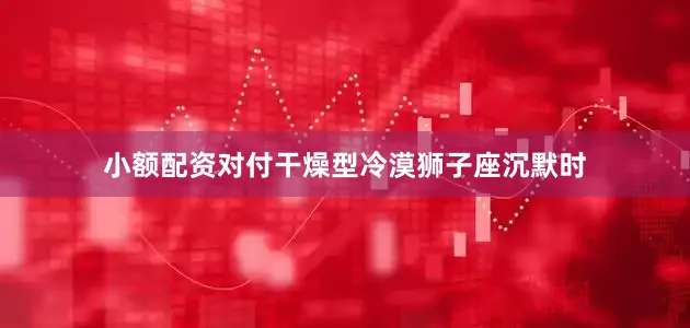 小额配资对付干燥型冷漠狮子座沉默时